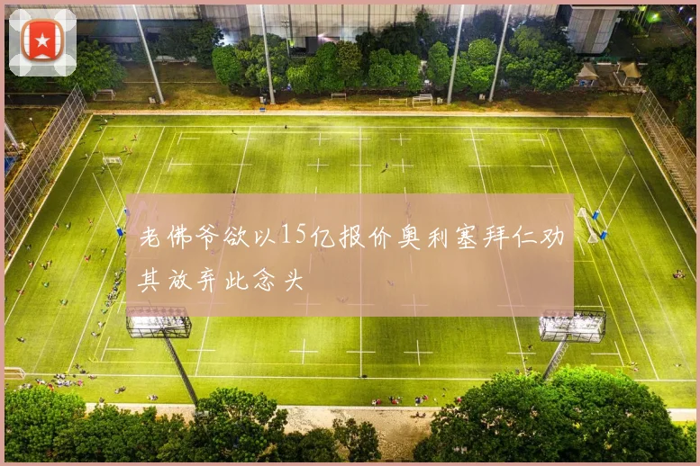 老佛爷欲以15亿报价奥利塞拜仁劝其放弃此念头