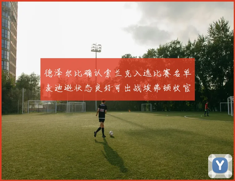 德泽尔比确认索兰克入选比赛名单麦迪逊状态良好可出战埃弗顿收官战