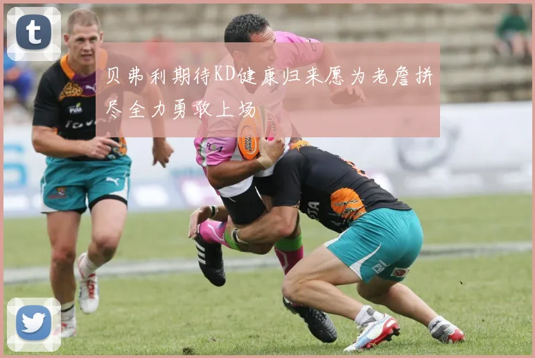 贝弗利期待KD健康归来愿为老詹拼尽全力勇敢上场