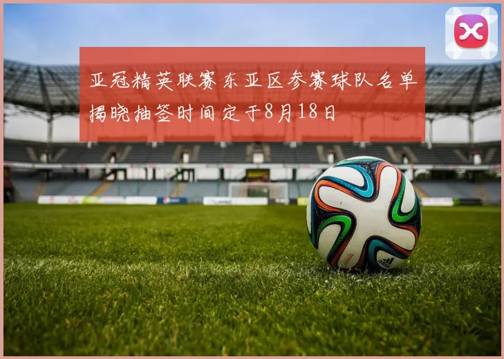 亚冠精英联赛东亚区参赛球队名单揭晓抽签时间定于8月18日