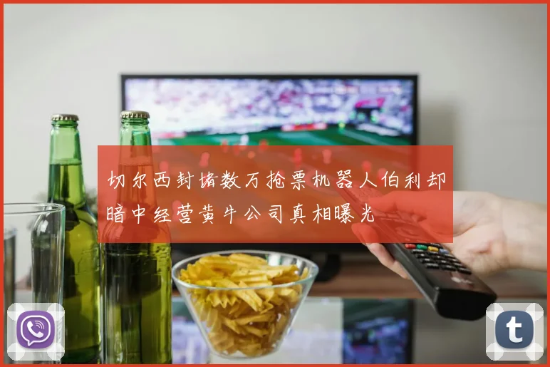 切尔西封堵数万抢票机器人伯利却暗中经营黄牛公司真相曝光