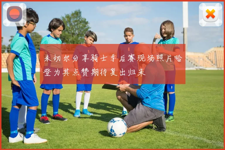 米切尔分享骑士季后赛现场照片哈登为其点赞期待复出归来