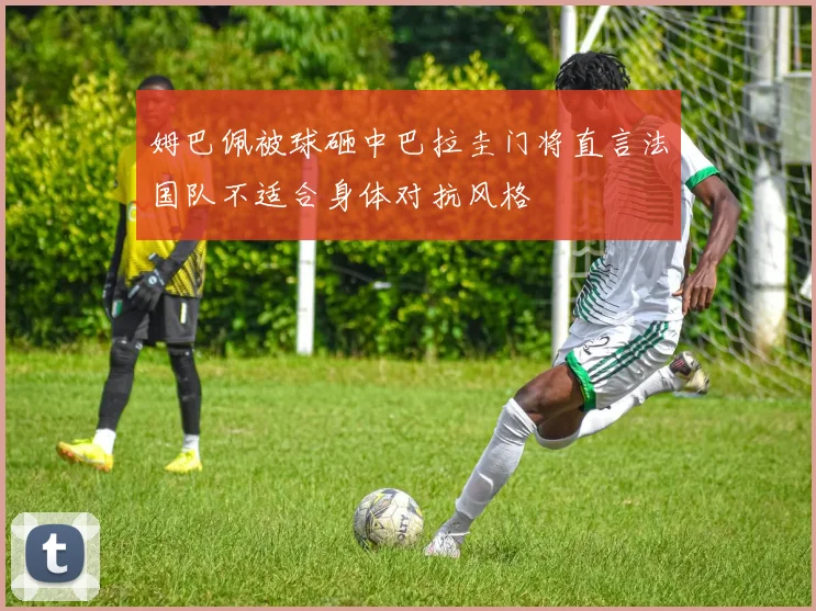 姆巴佩被球砸中巴拉圭门将直言法国队不适合身体对抗风格