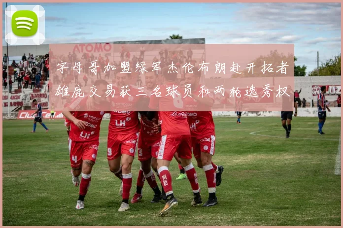 字母哥加盟绿军杰伦布朗赴开拓者雄鹿交易获三名球员和两轮选秀权