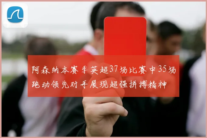 阿森纳本赛季英超37场比赛中35场跑动领先对手展现超强拼搏精神