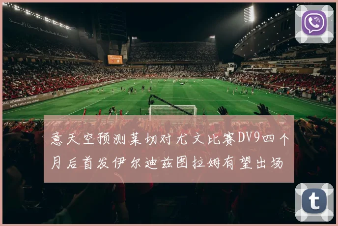意天空预测莱切对尤文比赛DV9四个月后首发伊尔迪兹图拉姆有望出场