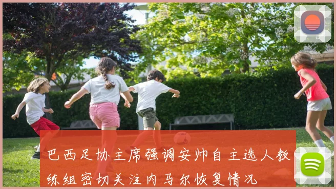 巴西足协主席强调安帅自主选人教练组密切关注内马尔恢复情况