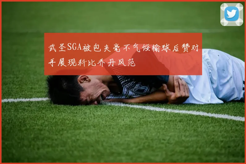 武圣SGA被包夹毫不气馁输球后赞对手展现科比乔丹风范