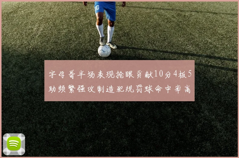 字母哥半场表现抢眼贡献10分4板5助频繁强攻制造犯规罚球命中率高