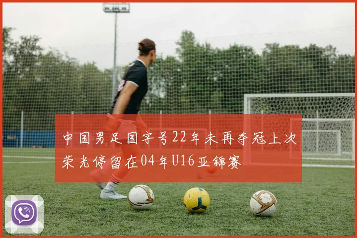 中国男足国字号22年未再夺冠上次荣光停留在04年U16亚锦赛
