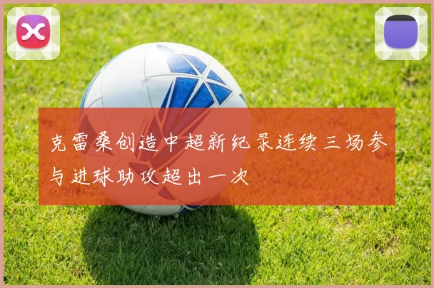 克雷桑创造中超新纪录连续三场参与进球助攻超出一次