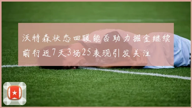 沃特森状态回暖能否助力掘金继续前行近7天3场25表现引发关注