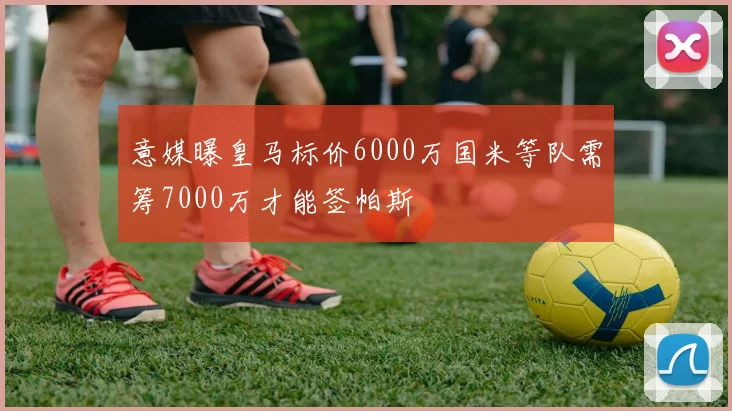 意媒曝皇马标价6000万国米等队需筹7000万才能签帕斯