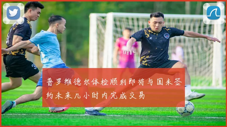 普罗维德尔体检顺利即将与国米签约未来几小时内完成交易