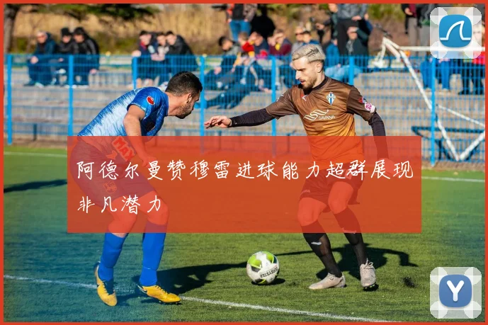 阿德尔曼赞穆雷进球能力超群展现非凡潜力