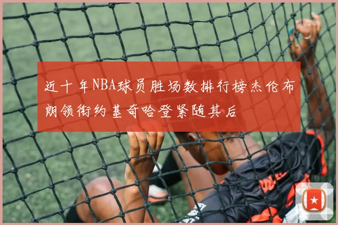 近十年NBA球员胜场数排行榜杰伦布朗领衔约基奇哈登紧随其后