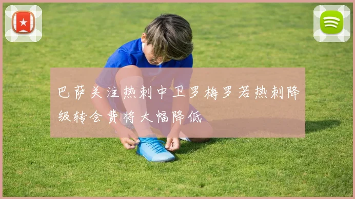 巴萨关注热刺中卫罗梅罗若热刺降级转会费将大幅降低