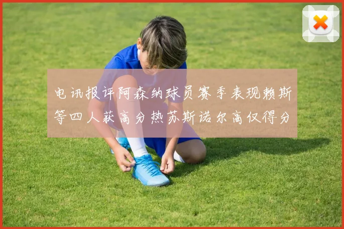 电讯报评阿森纳球员赛季表现赖斯等四人获高分热苏斯诺尔高仅得分