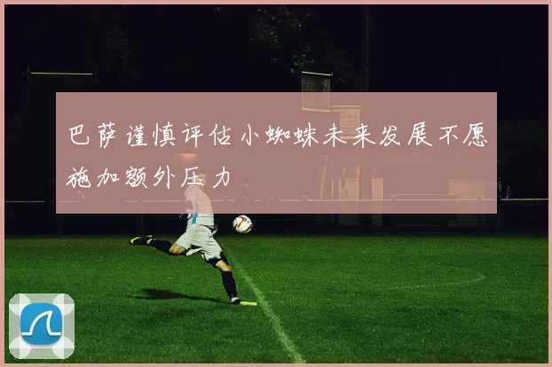 巴萨谨慎评估小蜘蛛未来发展不愿施加额外压力