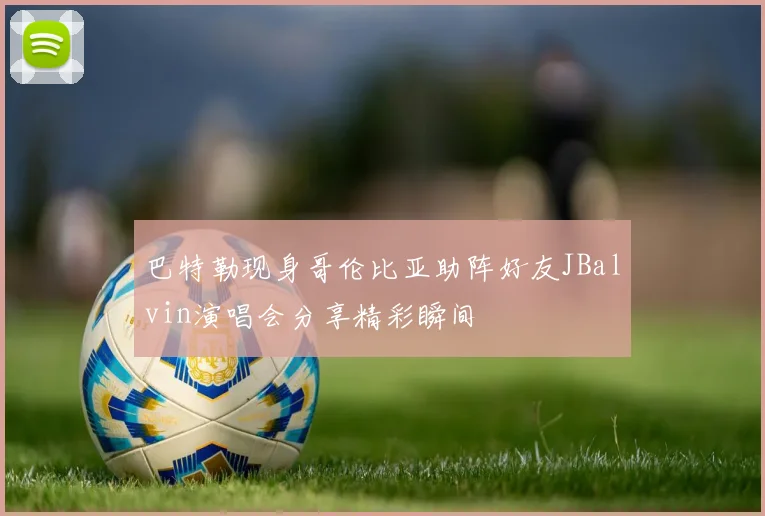 巴特勒现身哥伦比亚助阵好友JBalvin演唱会分享精彩瞬间
