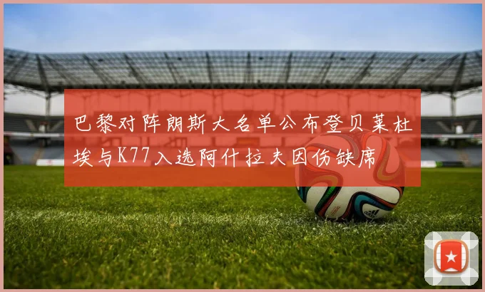 巴黎对阵朗斯大名单公布登贝莱杜埃与K77入选阿什拉夫因伤缺席