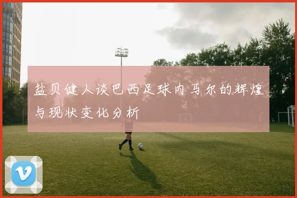 盐贝健人谈巴西足球内马尔的辉煌与现状变化分析
