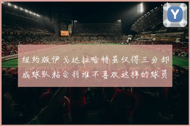 纽约版伊戈达拉哈特虽仅得三分却成球队粘合剂谁不喜欢这样的球员